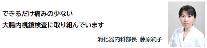できるだけ痛みの少ない
大腸内視鏡検査に取り組んでいます　消化器内科部長 藤原純子